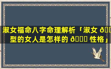 淑女福命八字命理解析「淑女 🐧 型的女人是怎样的 🕊 性格」